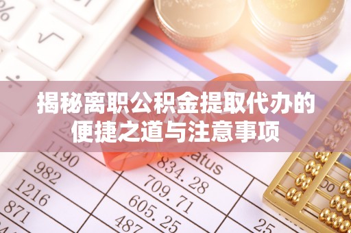 坪山新区揭秘离职公积金提取代办的便捷之道与注意事项