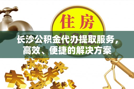 坪山新区长沙公积金代办提取服务，高效、便捷的解决方案