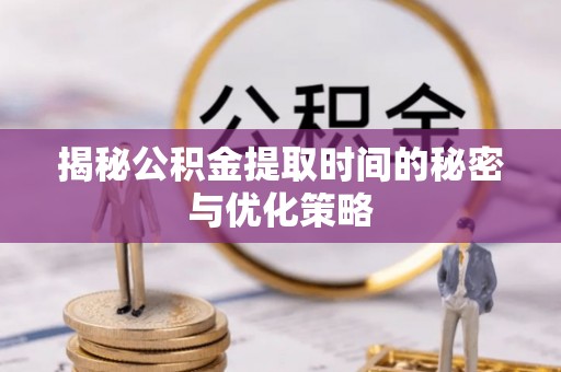 坪山新区揭秘公积金提取时间的秘密与优化策略