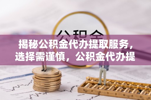 坪山新区揭秘公积金代办提取服务，选择需谨慎，公积金代办提取靠谱吗？