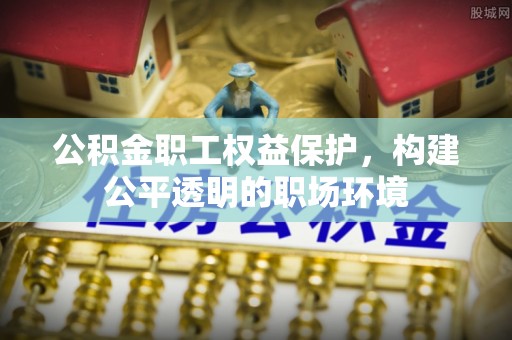 坪山新区公积金职工权益保护，构建公平透明的职场环境