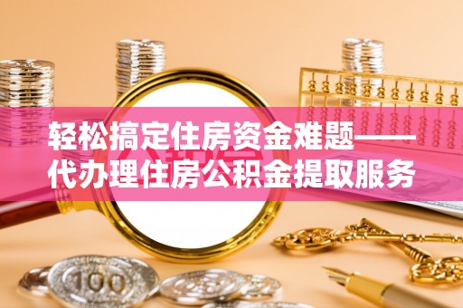 坪山新区轻松搞定住房资金难题——代办理住房公积金提取服务详解