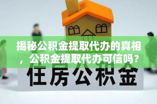 坪山新区揭秘公积金提取代办的真相，公积金提取代办可信吗？