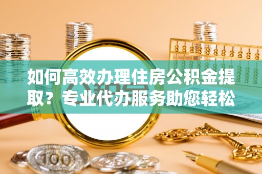 坪山新区如何高效办理住房公积金提取？专业代办服务助您轻松解决难题