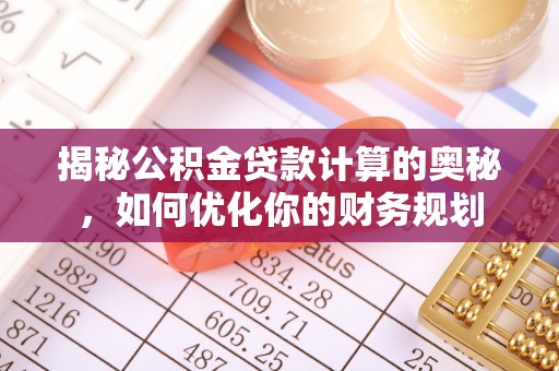 坪山新区揭秘公积金贷款计算的奥秘，如何优化你的财务规划