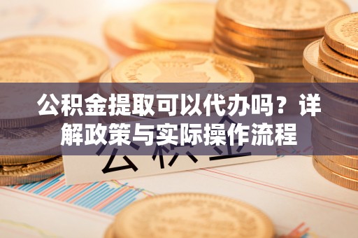 坪山新区公积金提取可以代办吗？详解政策与实际操作流程