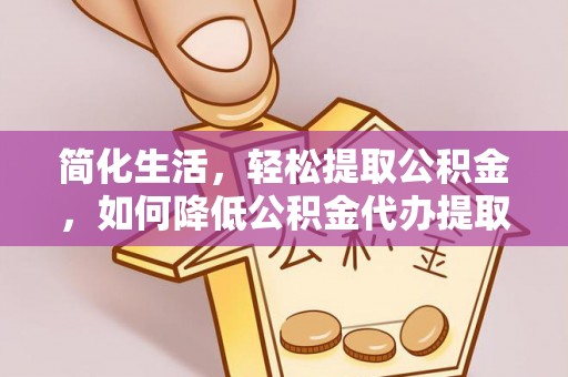 坪山新区简化生活，轻松提取公积金，如何降低公积金代办提取的费用？