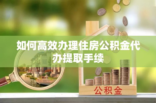 坪山新区如何高效办理住房公积金代办提取手续