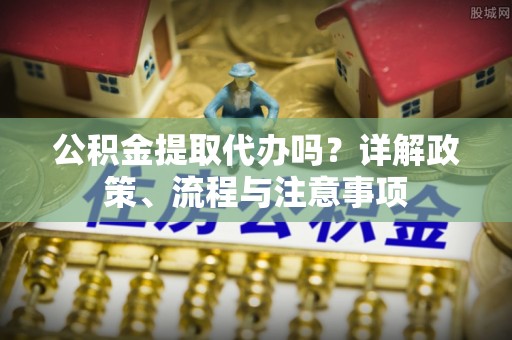 坪山新区公积金提取代办吗？详解政策、流程与注意事项