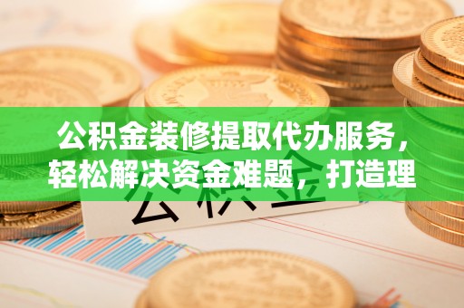 坪山新区公积金装修提取代办服务，轻松解决资金难题，打造理想家居