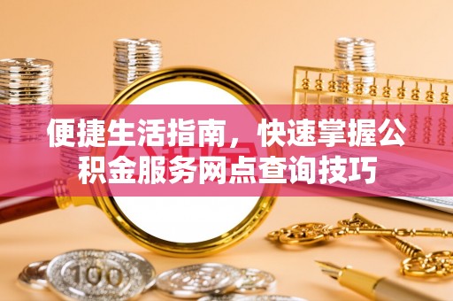 坪山新区便捷生活指南，快速掌握公积金服务网点查询技巧