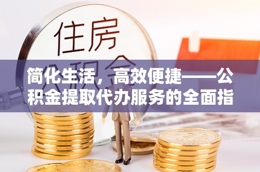 坪山新区简化生活，高效便捷——公积金提取代办服务的全面指南