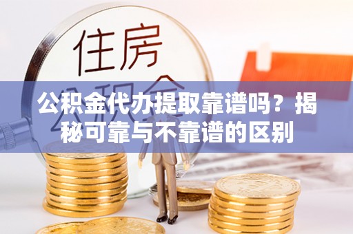 坪山新区公积金代办提取靠谱吗？揭秘可靠与不靠谱的区别