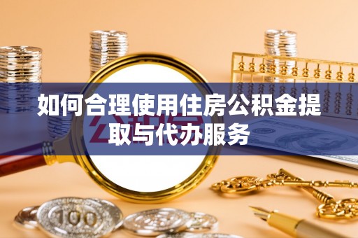 坪山新区如何合理使用住房公积金提取与代办服务