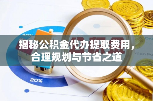 坪山新区揭秘公积金代办提取费用，合理规划与节省之道