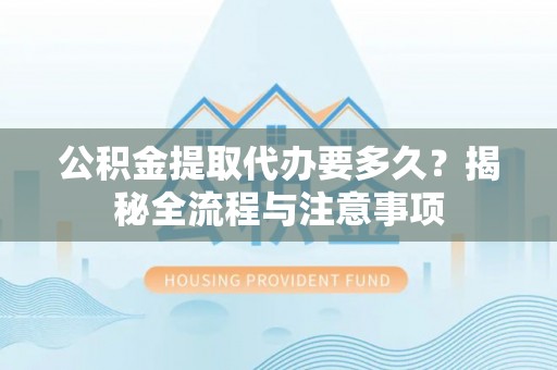 坪山新区公积金提取代办要多久？揭秘全流程与注意事项