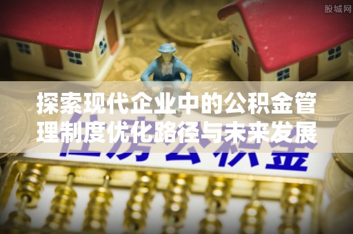 坪山新区探索现代企业中的公积金管理制度优化路径与未来发展