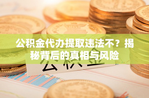 坪山新区公积金代办提取违法不？揭秘背后的真相与风险