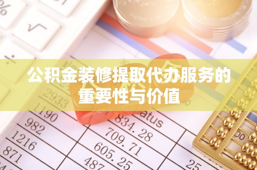 坪山新区公积金装修提取代办服务的重要性与价值