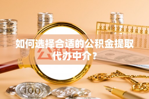 坪山新区如何选择合适的公积金提取代办中介？