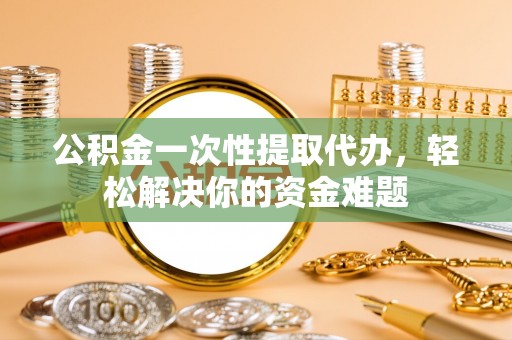 坪山新区公积金一次性提取代办，轻松解决你的资金难题