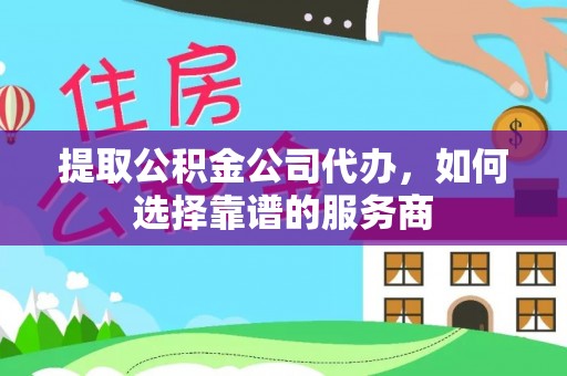 坪山新区提取公积金公司代办，如何选择靠谱的服务商