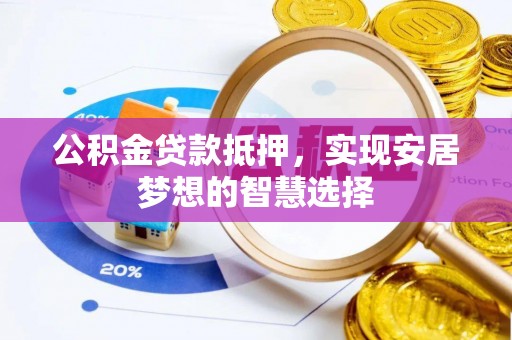 坪山新区公积金贷款抵押，实现安居梦想的智慧选择