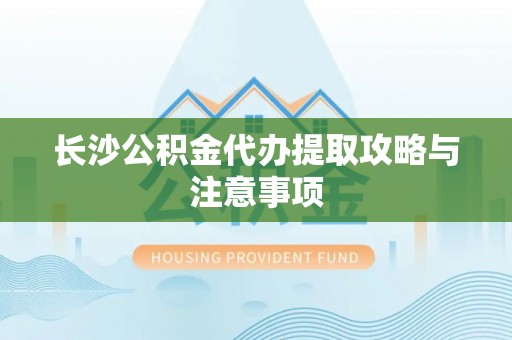 坪山新区长沙公积金代办提取攻略与注意事项