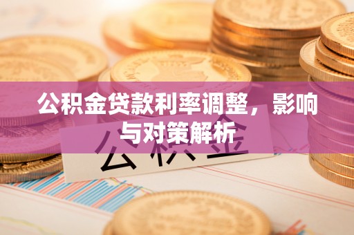 坪山新区公积金贷款利率调整，影响与对策解析