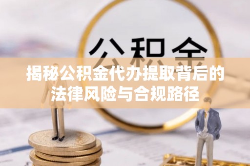 坪山新区揭秘公积金代办提取背后的法律风险与合规路径