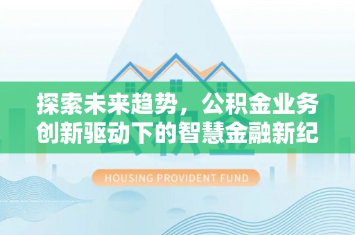 坪山新区探索未来趋势，公积金业务创新驱动下的智慧金融新纪元