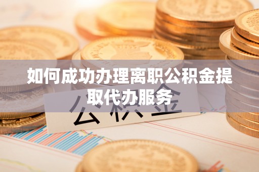 坪山新区如何成功办理离职公积金提取代办服务