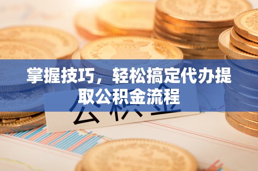 坪山新区掌握技巧，轻松搞定代办提取公积金流程