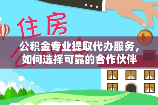 坪山新区公积金专业提取代办服务，如何选择可靠的合作伙伴