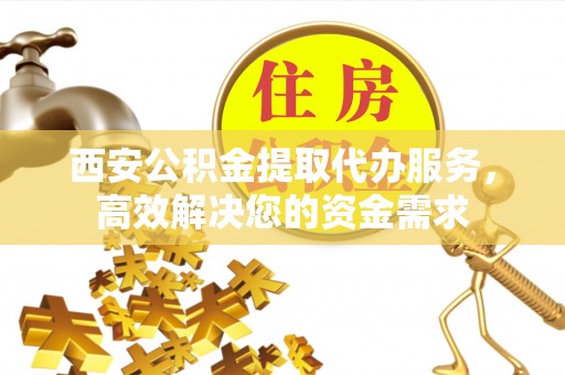 坪山新区西安公积金提取代办服务，高效解决您的资金需求