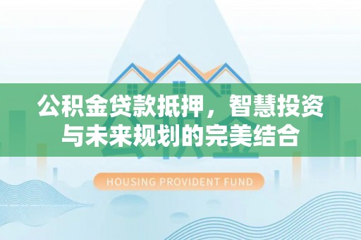 坪山新区公积金贷款抵押，智慧投资与未来规划的完美结合