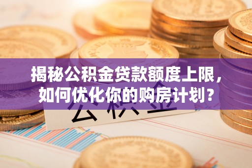 坪山新区揭秘公积金贷款额度上限，如何优化你的购房计划？