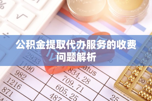 坪山新区公积金提取代办服务的收费问题解析