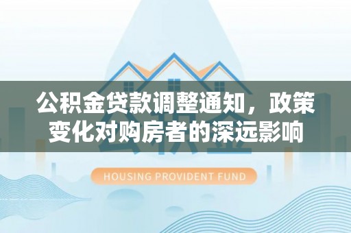 坪山新区公积金贷款调整通知，政策变化对购房者的深远影响