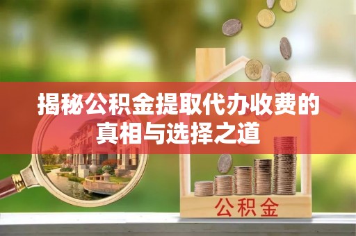 坪山新区揭秘公积金提取代办收费的真相与选择之道