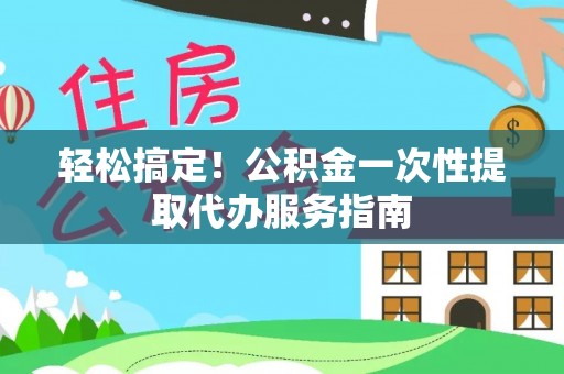 坪山新区轻松搞定！公积金一次性提取代办服务指南
