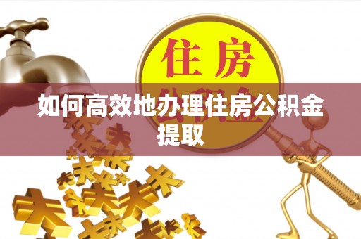 坪山新区如何高效地办理住房公积金提取