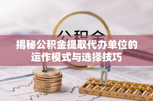 坪山新区揭秘公积金提取代办单位的运作模式与选择技巧