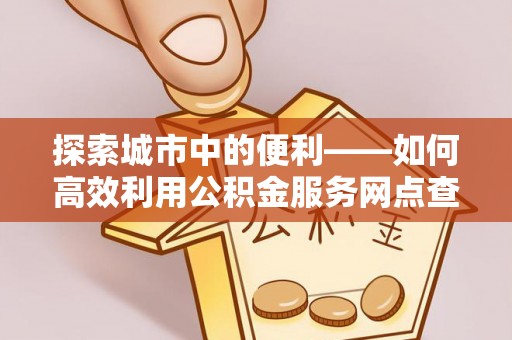 坪山新区探索城市中的便利——如何高效利用公积金服务网点查询功能