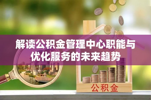 坪山新区解读公积金管理中心职能与优化服务的未来趋势
