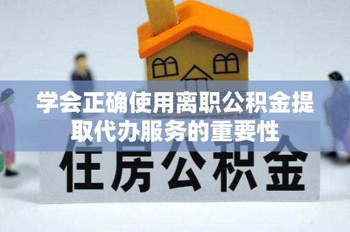 坪山新区学会正确使用离职公积金提取代办服务的重要性