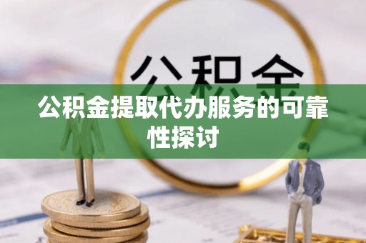 坪山新区公积金提取代办服务的可靠性探讨