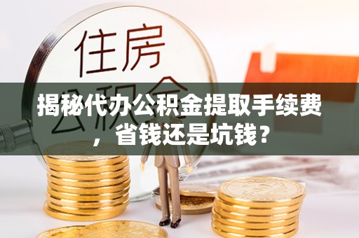 坪山新区揭秘代办公积金提取手续费，省钱还是坑钱？