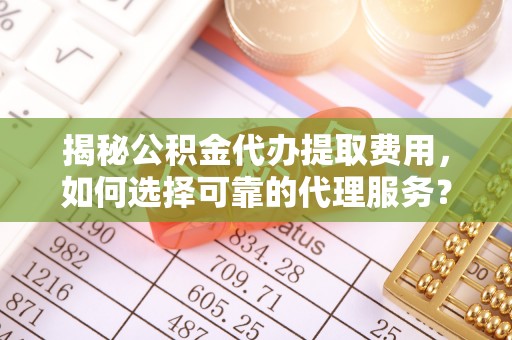 坪山新区揭秘公积金代办提取费用，如何选择可靠的代理服务？