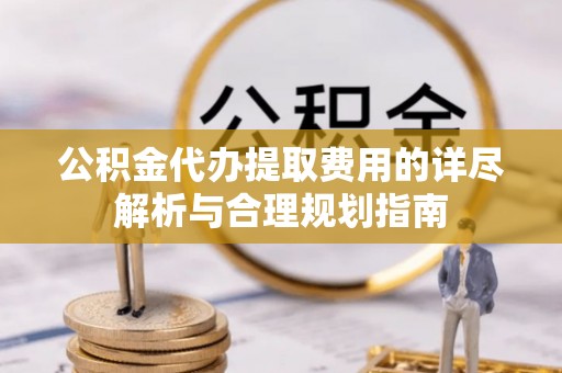 坪山新区公积金代办提取费用的详尽解析与合理规划指南